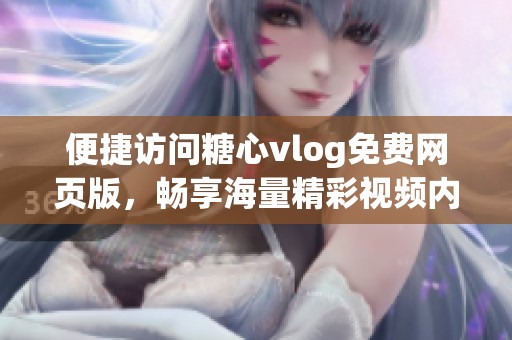 便捷访问糖心vlog免费网页版，畅享海量精彩视频内容