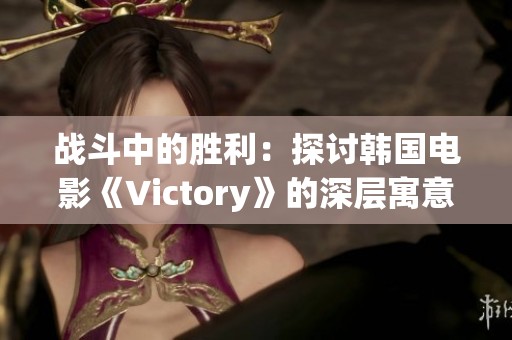 战斗中的胜利：探讨韩国电影《Victory》的深层寓意与影响