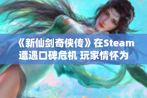 《新仙剑奇侠传》在Steam遭遇口碑危机 玩家情怀为何难以兑现