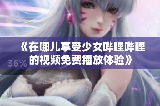 《在哪儿享受少女哔哩哔哩的视频免费播放体验》