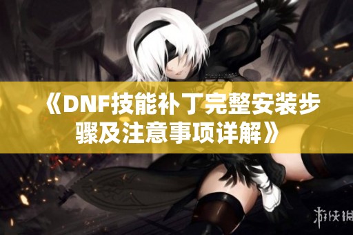 《DNF技能补丁完整安装步骤及注意事项详解》