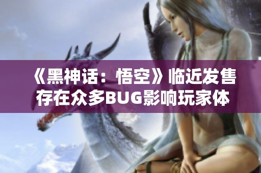 《黑神话：悟空》临近发售 存在众多BUG影响玩家体验