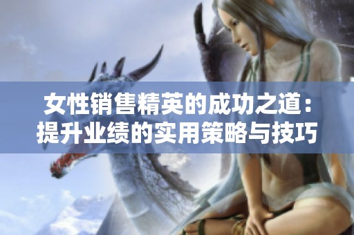 女性销售精英的成功之道：提升业绩的实用策略与技巧