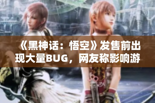 《黑神话：悟空》发售前出现大量BUG，网友称影响游戏体验