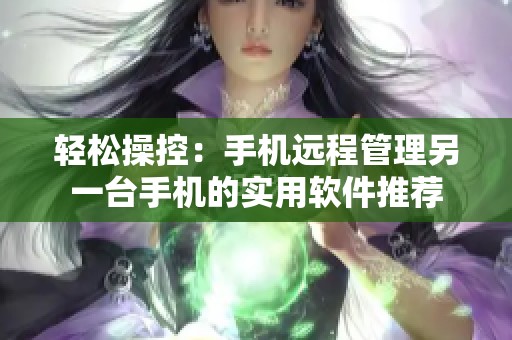 轻松操控：手机远程管理另一台手机的实用软件推荐