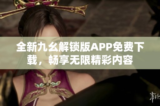 全新九幺解锁版APP免费下载，畅享无限精彩内容