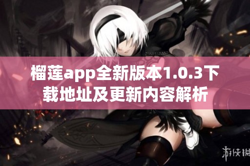 榴莲app全新版本1.0.3下载地址及更新内容解析