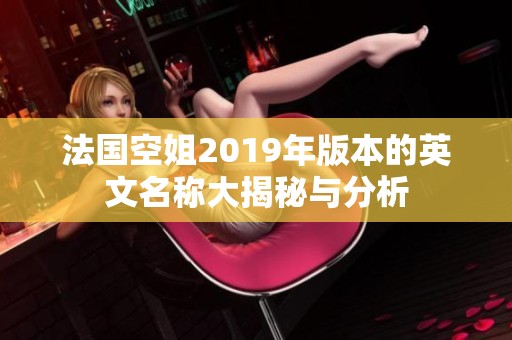 法国空姐2019年版本的英文名称大揭秘与分析