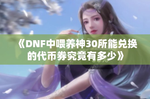 《DNF中喂养神30所能兑换的代币券究竟有多少》