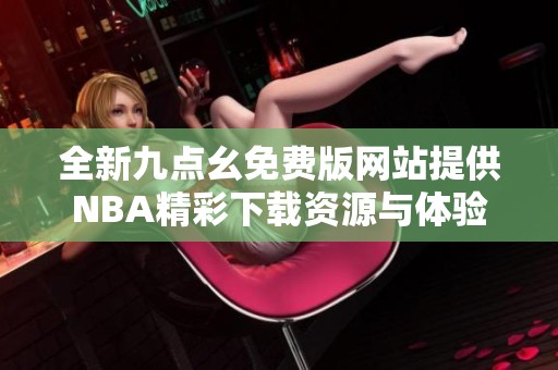 全新九点幺免费版网站提供NBA精彩下载资源与体验