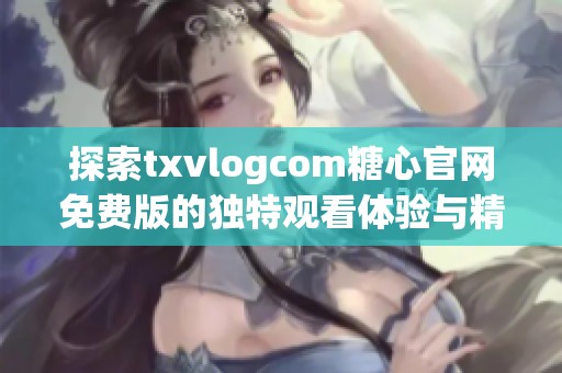 探索txvlogcom糖心官网免费版的独特观看体验与精彩内容