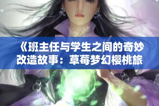 《班主任与学生之间的奇妙改造故事：草莓梦幻樱桃旅程》