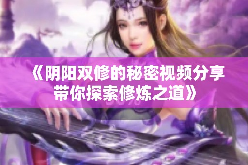 《阴阳双修的秘密视频分享带你探索修炼之道》