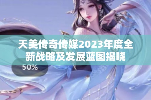 天美传奇传媒2023年度全新战略及发展蓝图揭晓