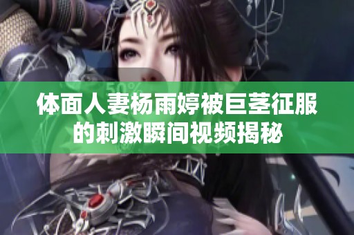 体面人妻杨雨婷被巨茎征服的刺激瞬间视频揭秘