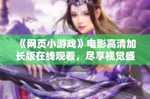 《网页小游戏》电影高清加长版在线观看，尽享视觉盛宴与欢乐时光