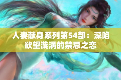 人妻献身系列第54部：深陷欲望漩涡的禁忌之恋