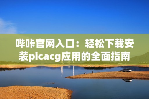 哔咔官网入口：轻松下载安装picacg应用的全面指南