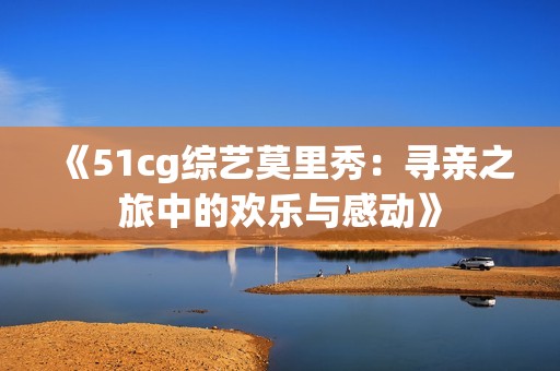 《51cg综艺莫里秀：寻亲之旅中的欢乐与感动》