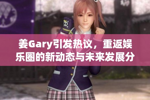 姜Gary引发热议，重返娱乐圈的新动态与未来发展分析