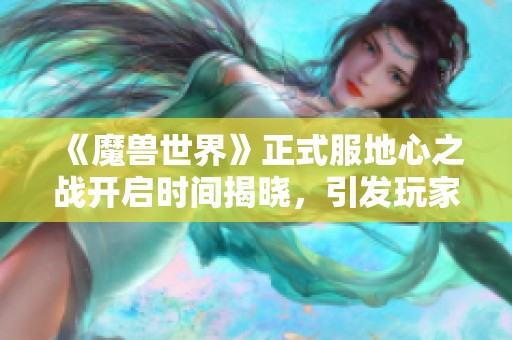 《魔兽世界》正式服地心之战开启时间揭晓，引发玩家热切期待