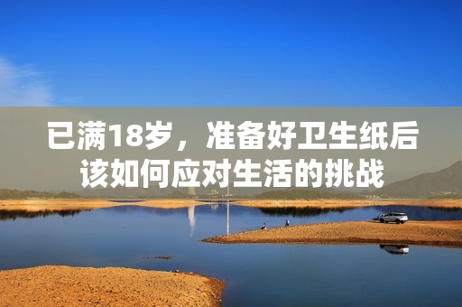 已满18岁，准备好卫生纸后该如何应对生活的挑战