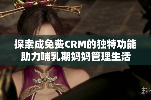 探索成免费CRM的独特功能助力哺乳期妈妈管理生活