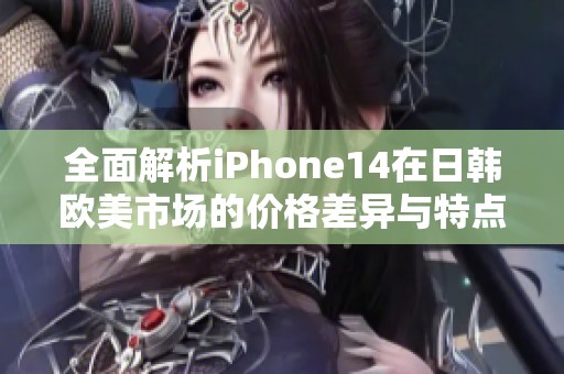 全面解析iPhone14在日韩欧美市场的价格差异与特点