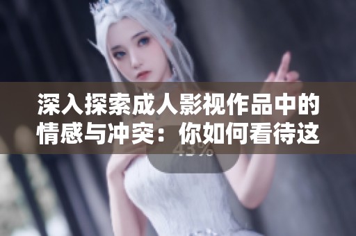 深入探索成人影视作品中的情感与冲突：你如何看待这个话题