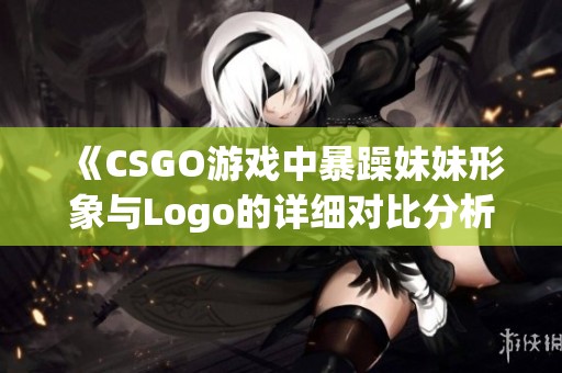 《CSGO游戏中暴躁妹妹形象与Logo的详细对比分析》