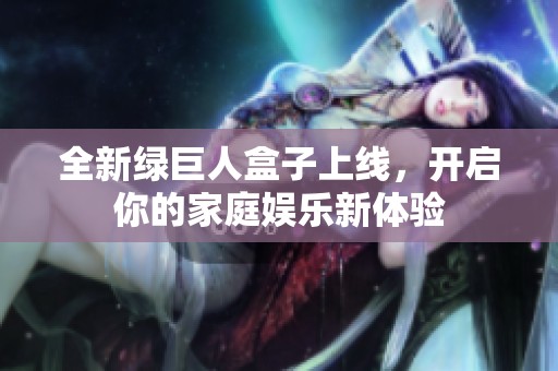 全新绿巨人盒子上线，开启你的家庭娱乐新体验