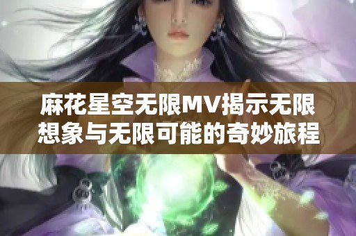 麻花星空无限MV揭示无限想象与无限可能的奇妙旅程