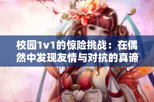 校园1v1的惊险挑战：在偶然中发现友情与对抗的真谛