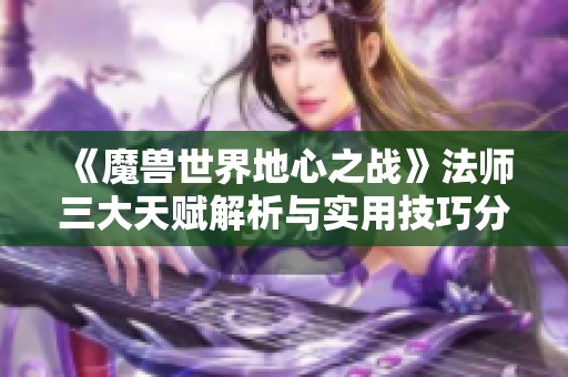 《魔兽世界地心之战》法师三大天赋解析与实用技巧分享