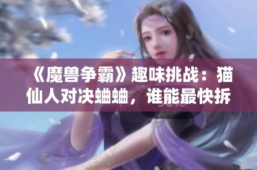 《魔兽争霸》趣味挑战：猫仙人对决蛐蛐，谁能最快拆除地精工厂？