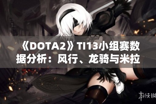 《DOTA2》TI13小组赛数据分析：风行、龙骑与米拉娜称霸C位表现