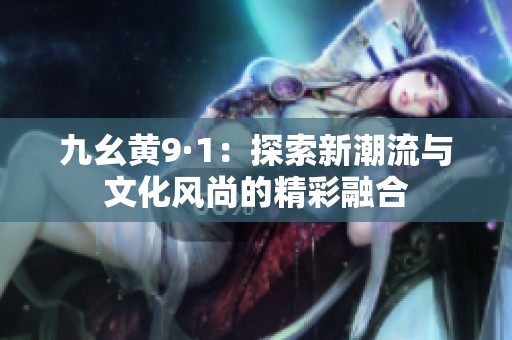 九幺黄9·1：探索新潮流与文化风尚的精彩融合