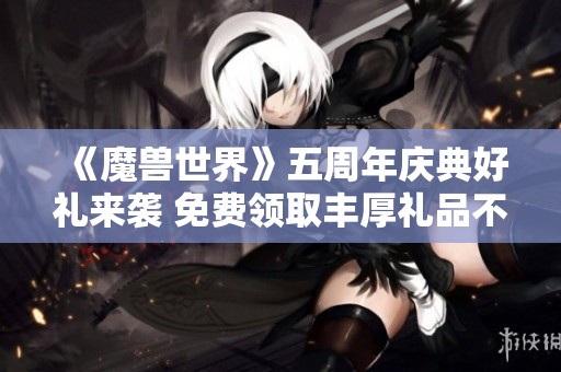 《魔兽世界》五周年庆典好礼来袭 免费领取丰厚礼品不容错过