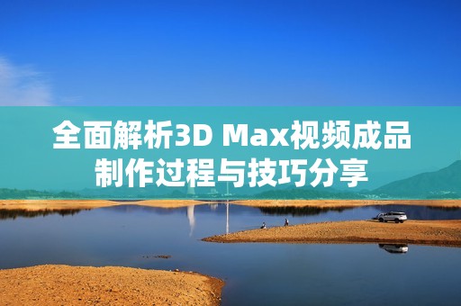 全面解析3D Max视频成品制作过程与技巧分享