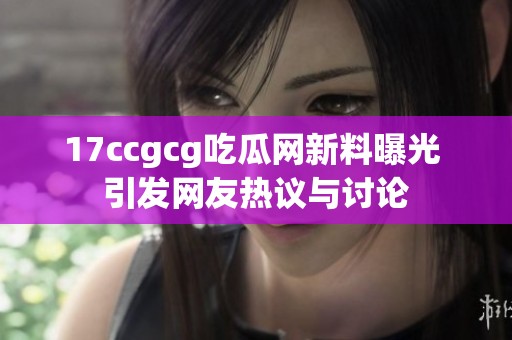 17ccgcg吃瓜网新料曝光 引发网友热议与讨论