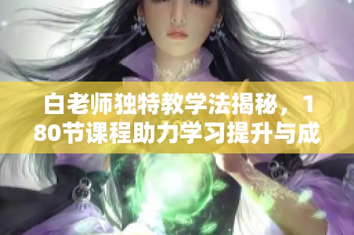 白老师独特教学法揭秘，180节课程助力学习提升与成长