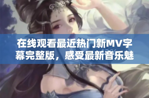 在线观看最近热门新MV字幕完整版，感受最新音乐魅力