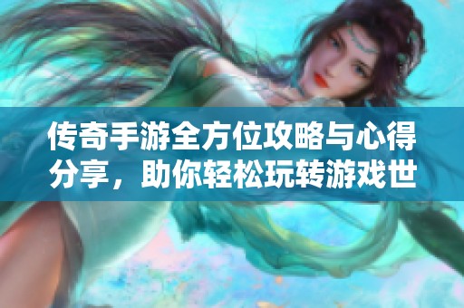 传奇手游全方位攻略与心得分享，助你轻松玩转游戏世界