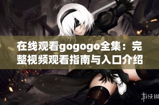 在线观看gogogo全集：完整视频观看指南与入口介绍