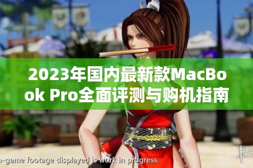 2023年国内最新款MacBook Pro全面评测与购机指南