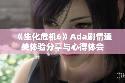 《生化危机6》Ada剧情通关体验分享与心得体会