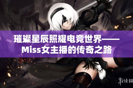 璀璨星辰照耀电竞世界——Miss女主播的传奇之路