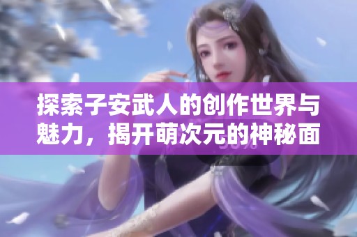 探索子安武人的创作世界与魅力，揭开萌次元的神秘面纱