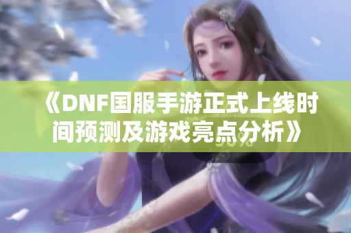 《DNF国服手游正式上线时间预测及游戏亮点分析》