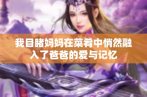 我目睹妈妈在菜肴中悄然融入了爸爸的爱与记忆